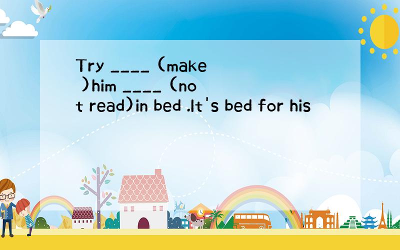 Try ____ (make )him ____ (not read)in bed .It's bed for his