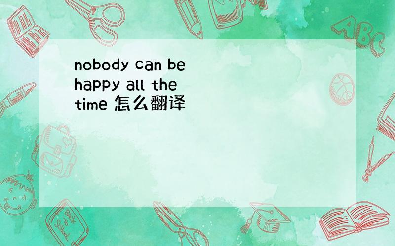 nobody can be happy all the time 怎么翻译