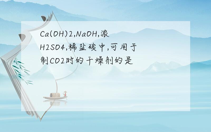 Ca(OH)2,NaOH,浓H2SO4,稀盐碳中,可用于制CO2时的干燥剂的是