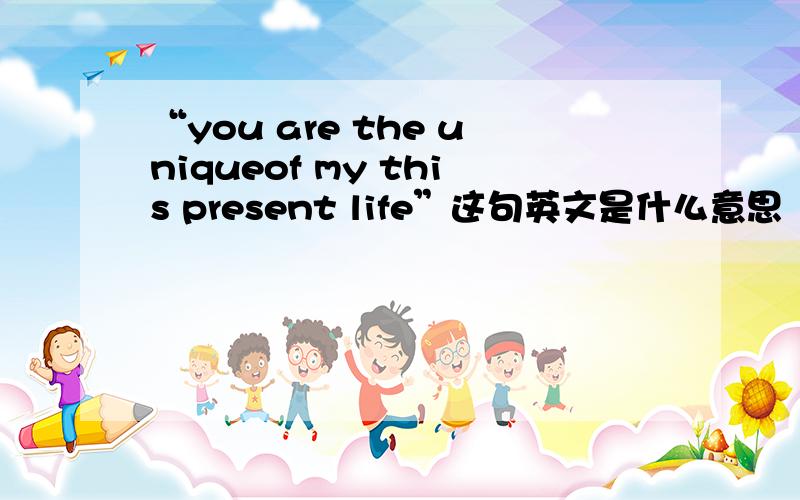 “you are the uniqueof my this present life”这句英文是什么意思