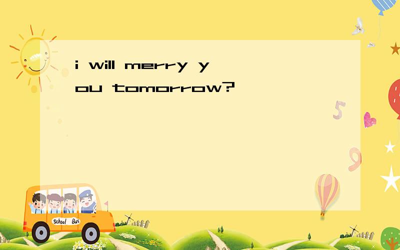 i will merry you tomorrow?