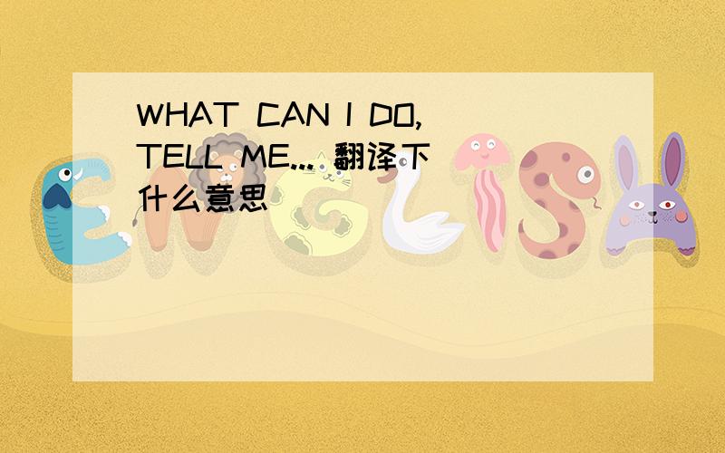 WHAT CAN I DO,TELL ME... 翻译下什么意思