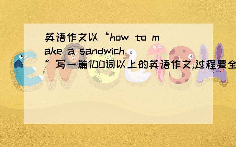 英语作文以“how to make a sandwich”写一篇100词以上的英语作文,过程要全面,要有些议论性语句（最