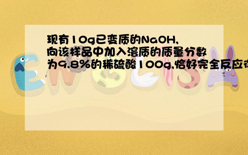 现有10g已变质的NaOH,向该样品中加入溶质的质量分数为9.8％的稀硫酸100g,恰好完全反应得到中性溶液.试计算：蒸