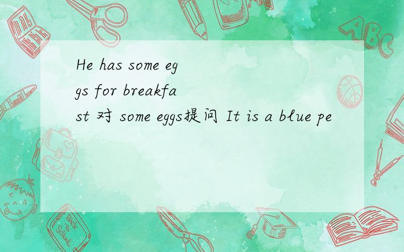 He has some eggs for breakfast 对 some eggs提问 It is a blue pe