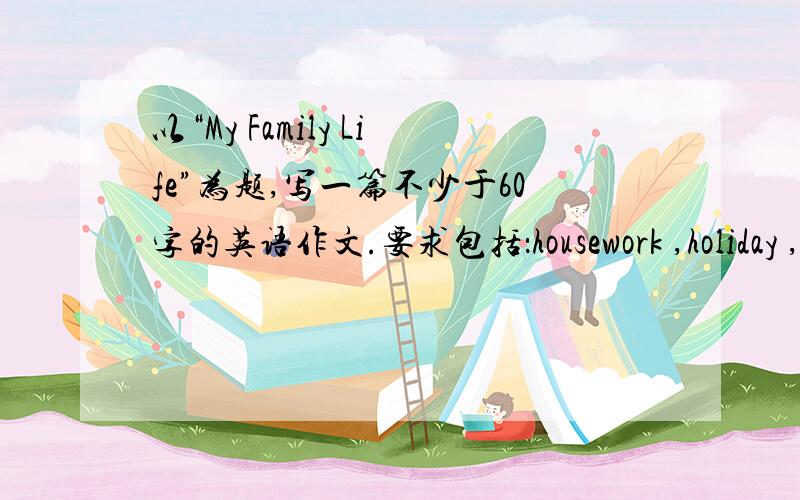 以“My Family Life”为题,写一篇不少于60字的英语作文.要求包括：housework ,holiday ,