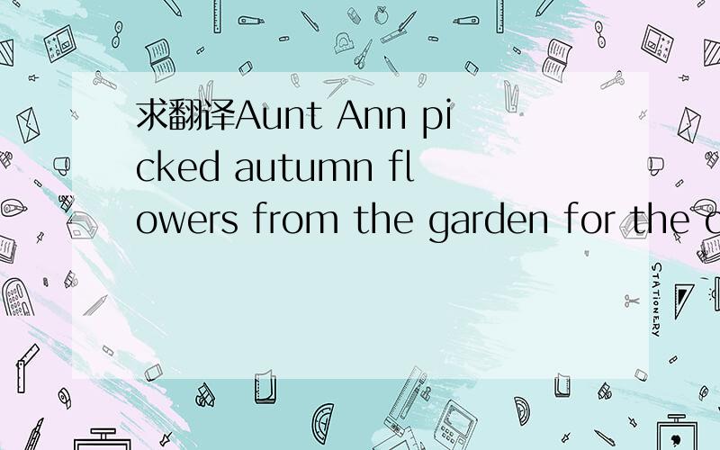 求翻译Aunt Ann picked autumn flowers from the garden for the ce