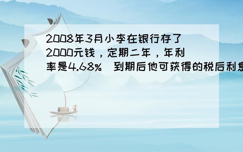 2008年3月小李在银行存了2000元钱，定期二年，年利率是4.68%．到期后他可获得的税后利息是（利息税的税率是5%）