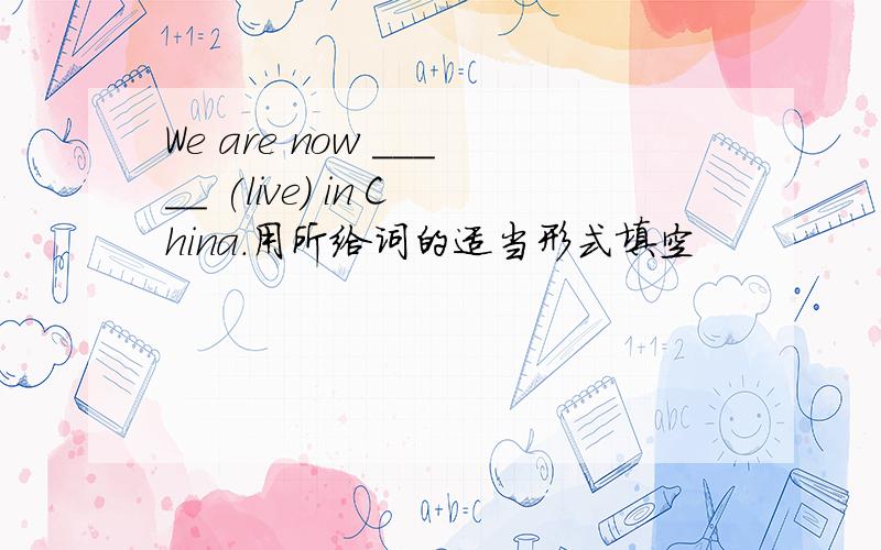 We are now _____ (live) in China.用所给词的适当形式填空