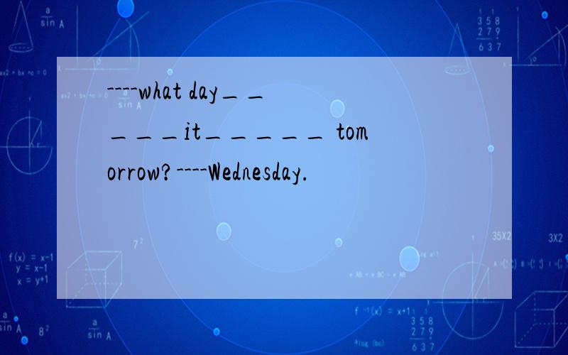 ----what day_____it_____ tomorrow?----Wednesday.