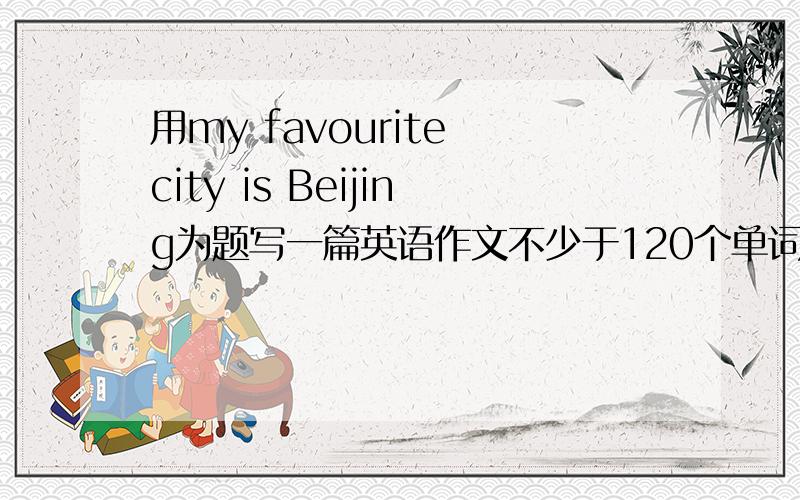用my favourite city is Beijing为题写一篇英语作文不少于120个单词.