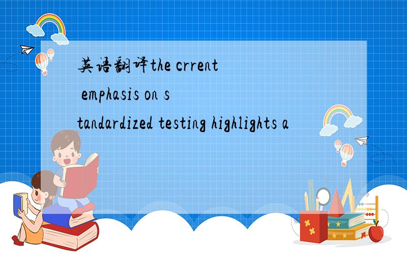 英语翻译the crrent emphasis on standardized testing highlights a