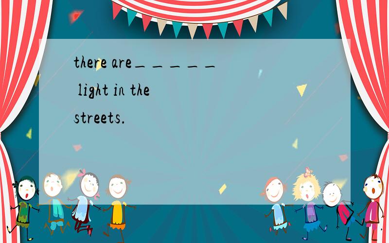 there are_____ light in the streets.