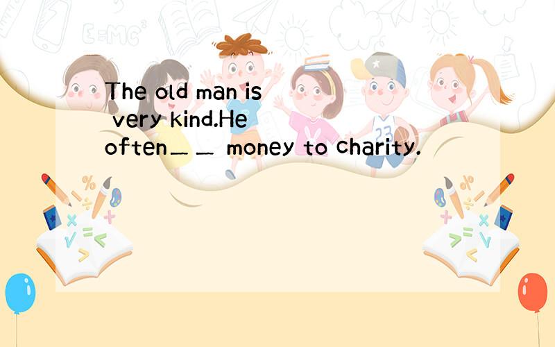 The old man is very kind.He often＿＿ money to charity.