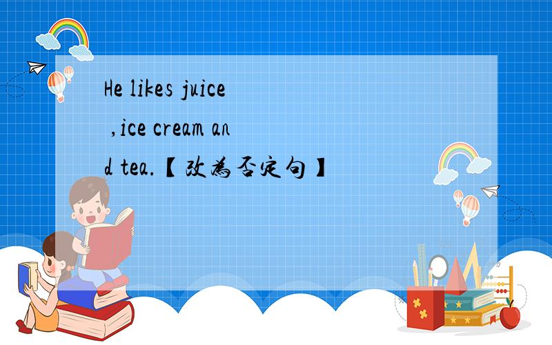 He likes juice ,ice cream and tea.【改为否定句】