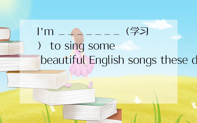 I'm _______（学习） to sing some beautiful English songs these d
