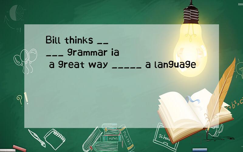 Bill thinks _____ grammar ia a great way _____ a language