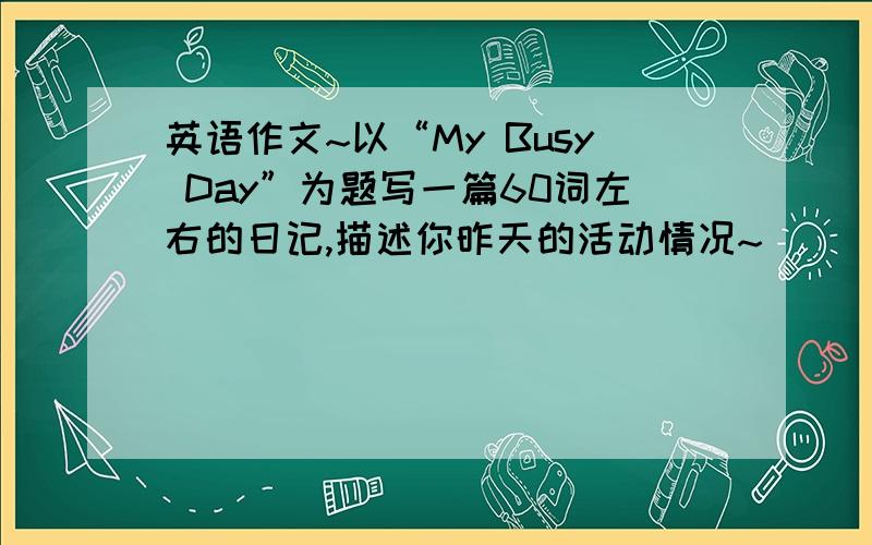 英语作文~以“My Busy Day”为题写一篇60词左右的日记,描述你昨天的活动情况~