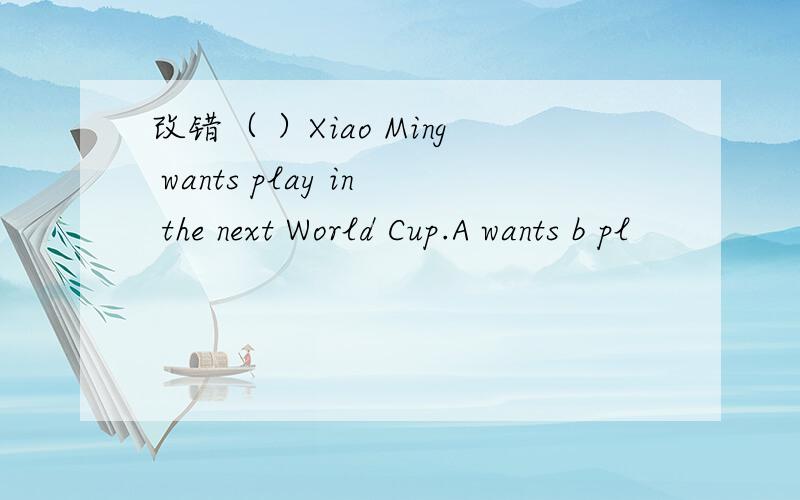 改错（ ）Xiao Ming wants play in the next World Cup.A wants b pl