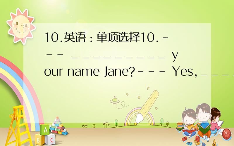 10.英语：单项选择10.--- _________ your name Jane?--- Yes,_________