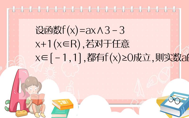 设函数f(x)=ax∧3-3x+1(x∈R),若对于任意x∈[-1,1],都有f(x)≥0成立,则实数a的值是什么