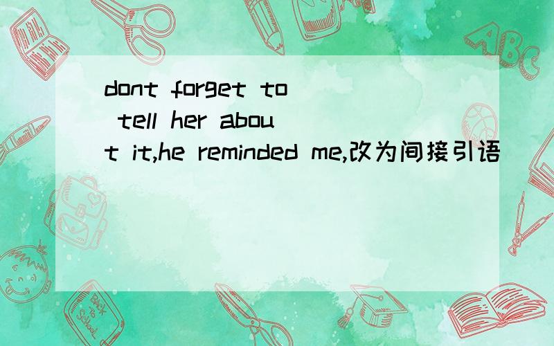 dont forget to tell her about it,he reminded me,改为间接引语