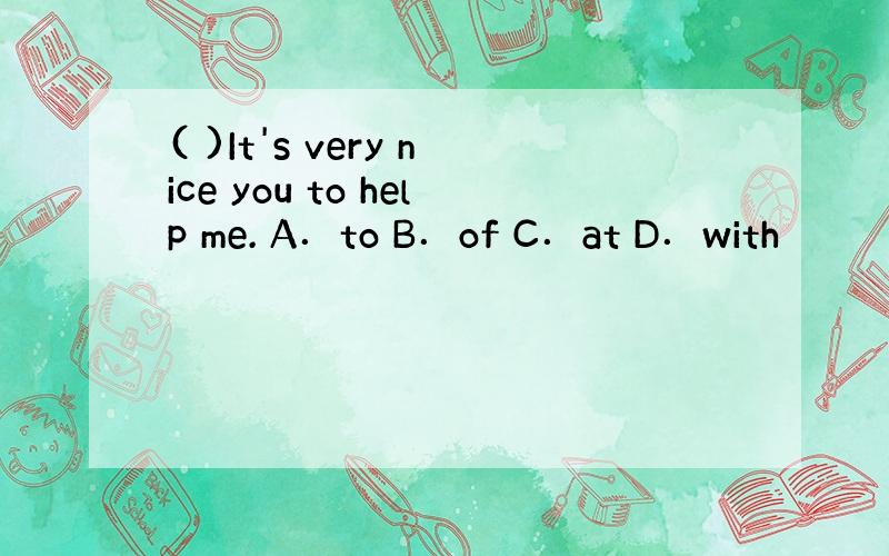 ( )It's very nice you to help me. A．to B．of C．at D．with