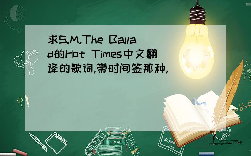 求S.M.The Ballad的Hot Times中文翻译的歌词,带时间签那种,