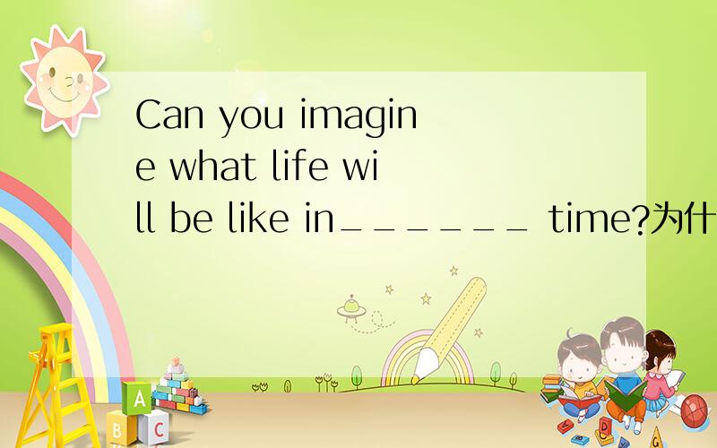 Can you imagine what life will be like in______ time?为什么不能填“