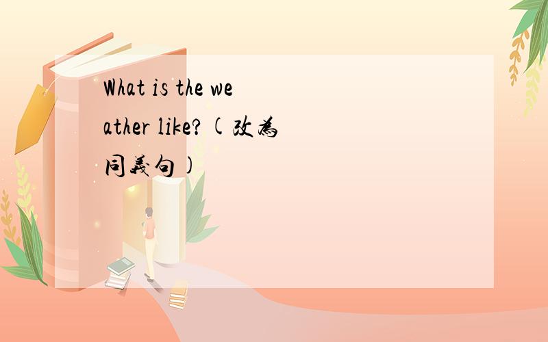 What is the weather like?(改为同义句)
