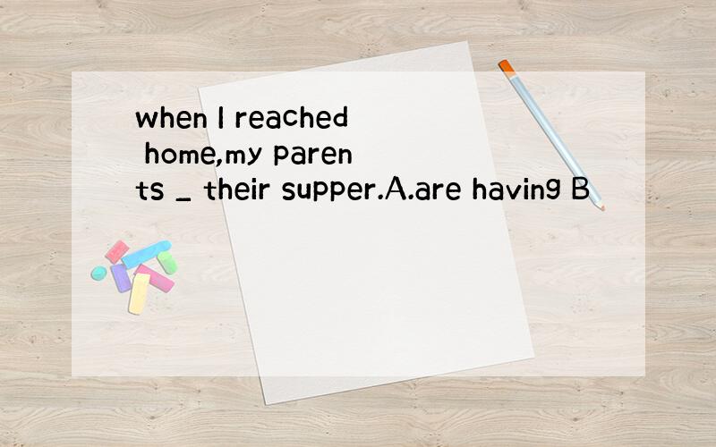 when I reached home,my parents _ their supper.A.are having B