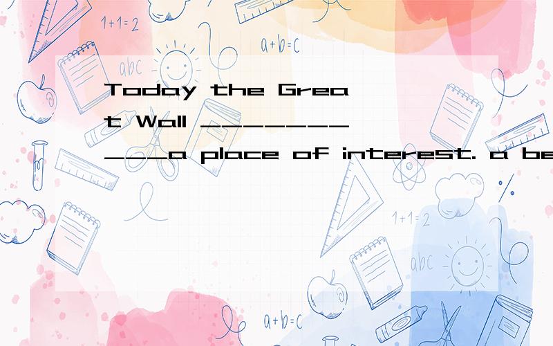 Today the Great Wall __________a place of interest. a become