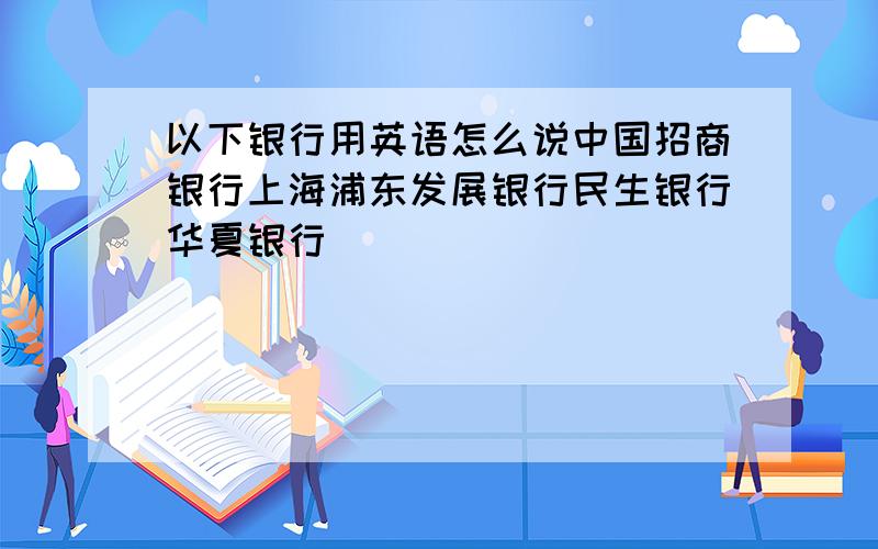 以下银行用英语怎么说中国招商银行上海浦东发展银行民生银行华夏银行