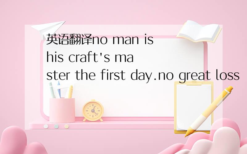 英语翻译no man is his craft's master the first day.no great loss