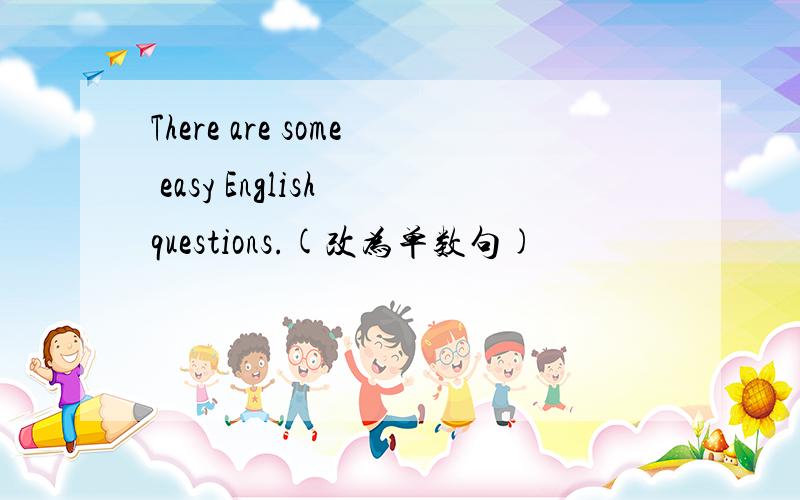 There are some easy English questions.(改为单数句)