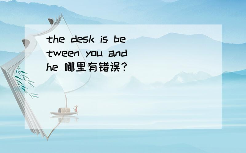 the desk is between you and he 哪里有错误?