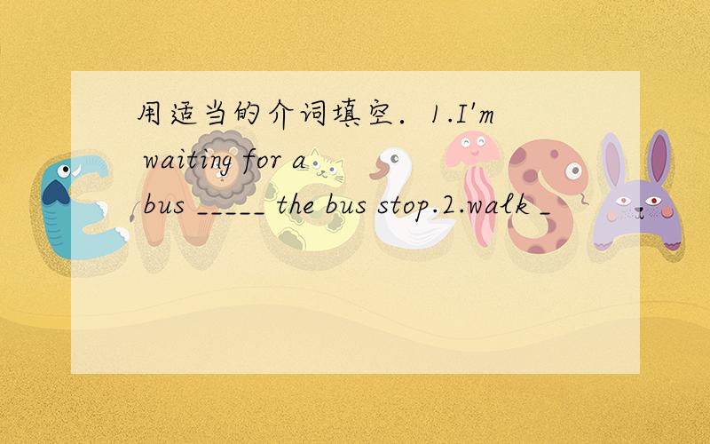 用适当的介词填空．1.I'm waiting for a bus _____ the bus stop.2.walk _