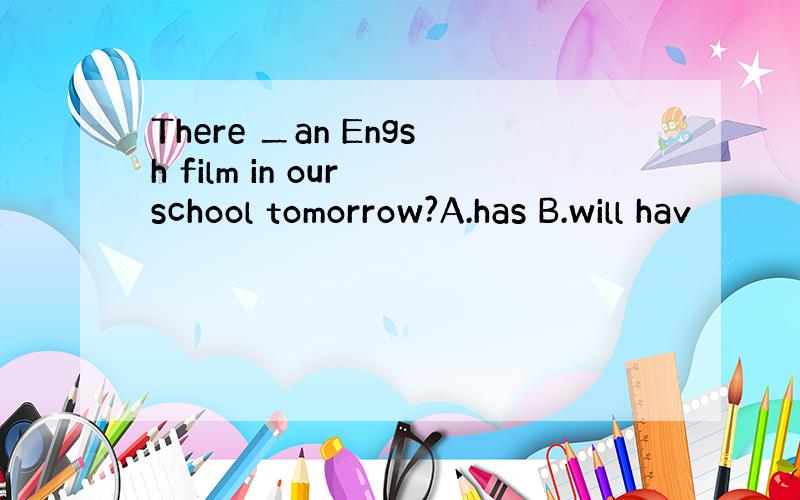 There ＿an Engsh film in our school tomorrow?A.has B.will hav