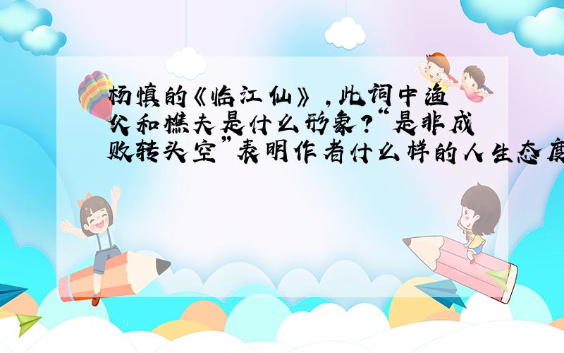 杨慎的《临江仙》 ,此词中渔父和樵夫是什么形象?“是非成败转头空”表明作者什么样的人生态度?