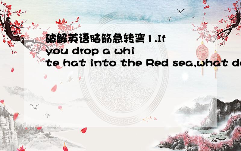 破解英语脑筋急转弯1.If you drop a white hat into the Red sea,what doe