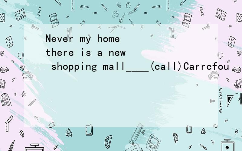 Never my home there is a new shopping mall____(call)Carrefou