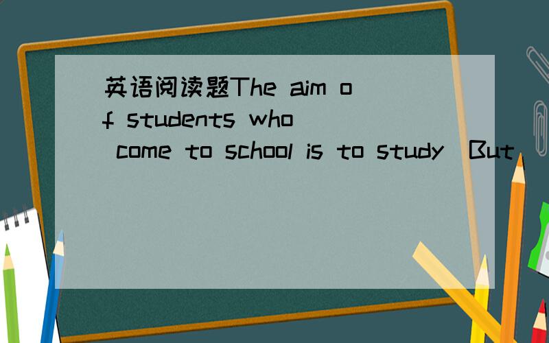 英语阅读题The aim of students who come to school is to study．But