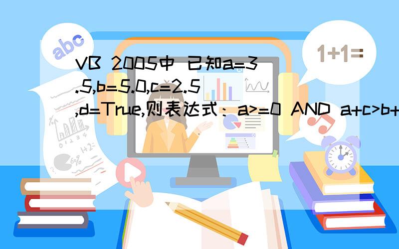 VB 2005中 已知a=3.5,b=5.0,c=2.5,d=True,则表达式：a>=0 AND a+c>b+3 OR