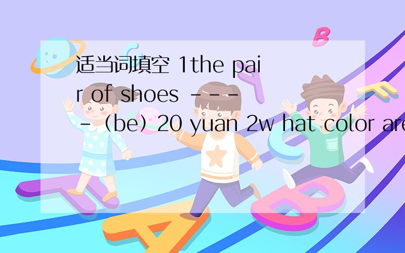 适当词填空 1the pair of shoes ----（be）20 yuan 2w hat color are yo