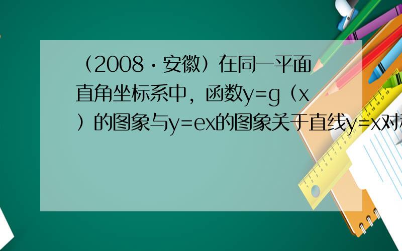 （2008•安徽）在同一平面直角坐标系中，函数y=g（x）的图象与y=ex的图象关于直线y=x对称.而函数y=f（x）的
