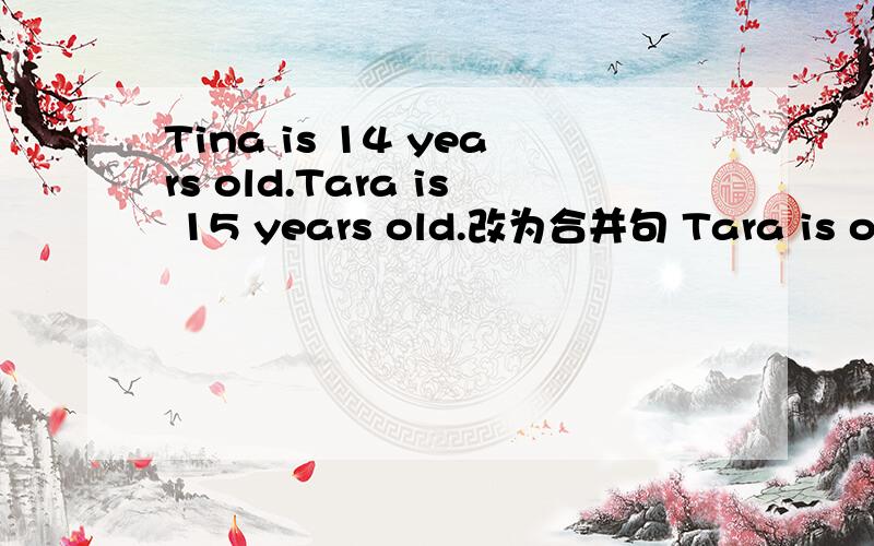 Tina is 14 years old.Tara is 15 years old.改为合并句 Tara is one