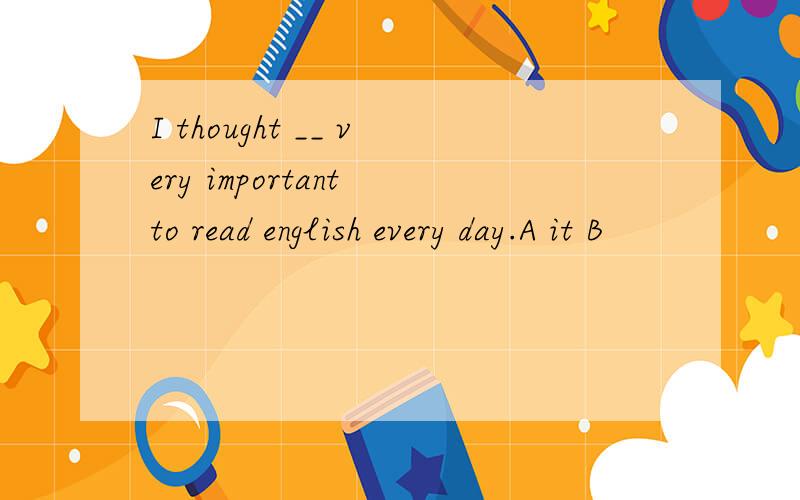 I thought __ very important to read english every day.A it B
