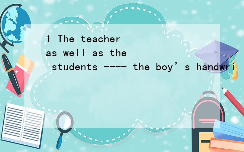 1 The teacher as well as the students ---- the boy’s handwri