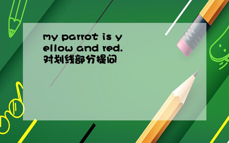 my parrot is yellow and red.对划线部分提问