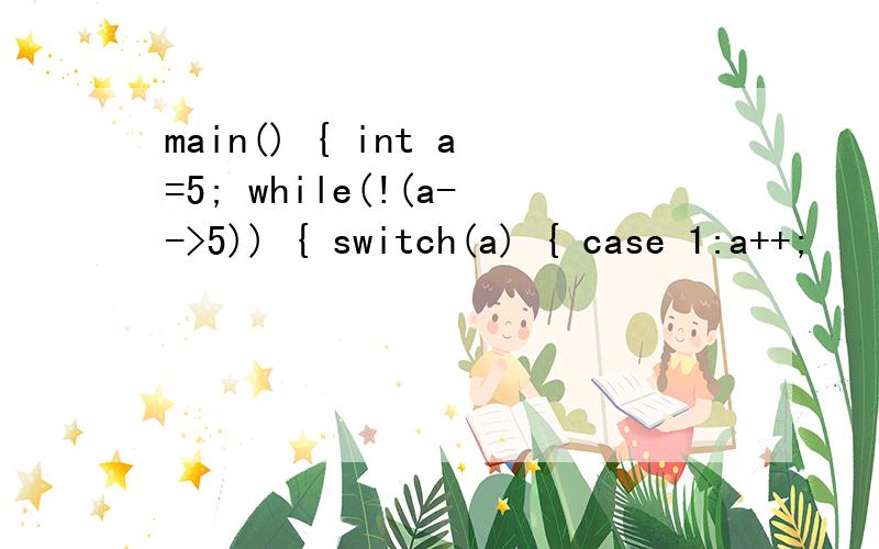 main() { int a=5; while(!(a-->5)) { switch(a) { case 1:a++;